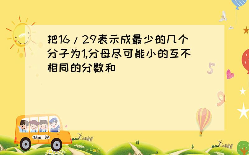 把16/29表示成最少的几个分子为1,分母尽可能小的互不相同的分数和