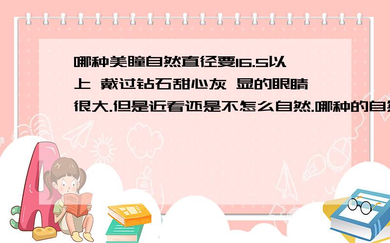 哪种美瞳自然直径要16.5以上 戴过钻石甜心灰 显的眼睛很大.但是近看还是不怎么自然.哪种的自然直径大?