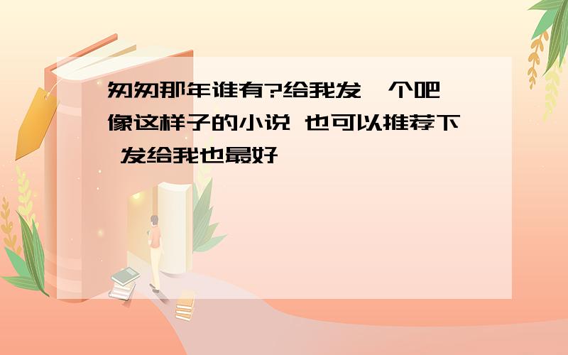 匆匆那年谁有?给我发一个吧 像这样子的小说 也可以推荐下 发给我也最好