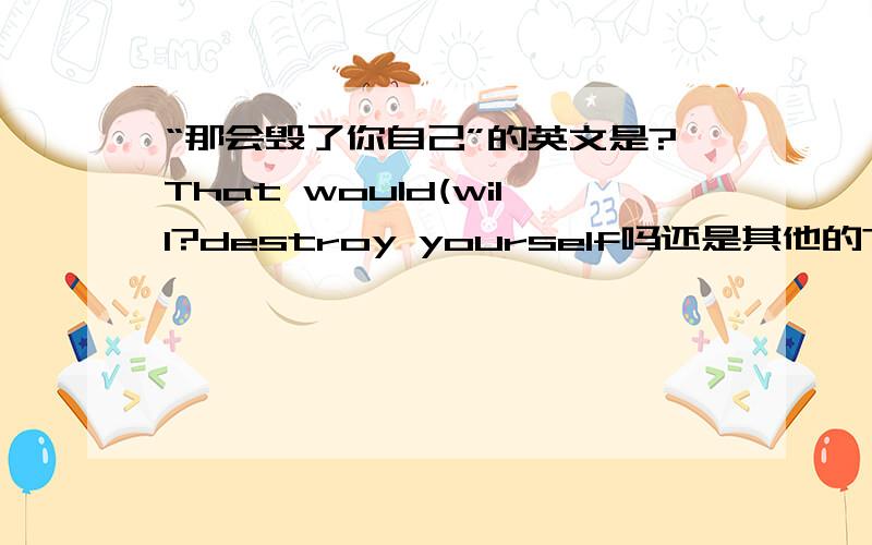 “那会毁了你自己”的英文是?That would(will?destroy yourself吗还是其他的?