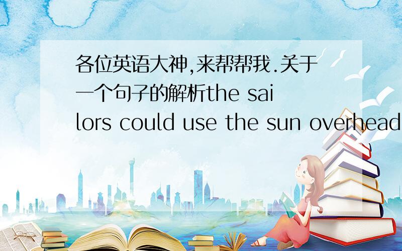 各位英语大神,来帮帮我.关于一个句子的解析the sailors could use the sun overhead at midday to navigate by.       其中为什么有by,这个句子不是use sth to do 吗?还是to navigate by做sun的定语.