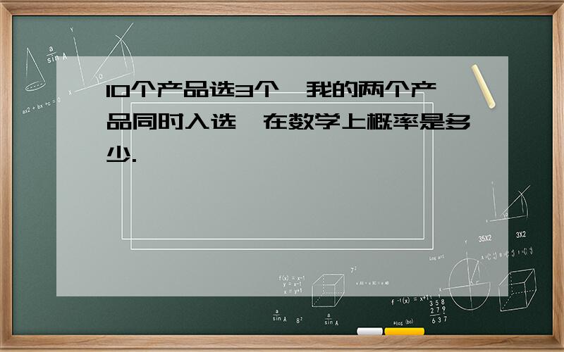 10个产品选3个,我的两个产品同时入选,在数学上概率是多少.