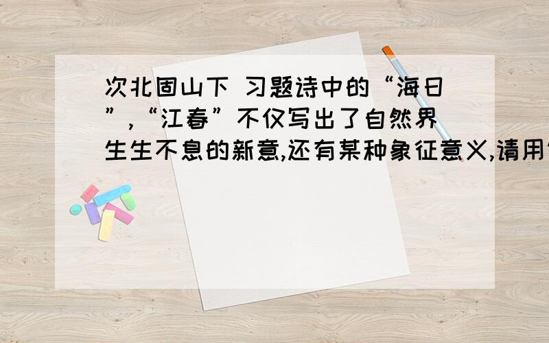 次北固山下 习题诗中的“海日”,“江春”不仅写出了自然界生生不息的新意,还有某种象征意义,请用简洁的语言写出来：————————