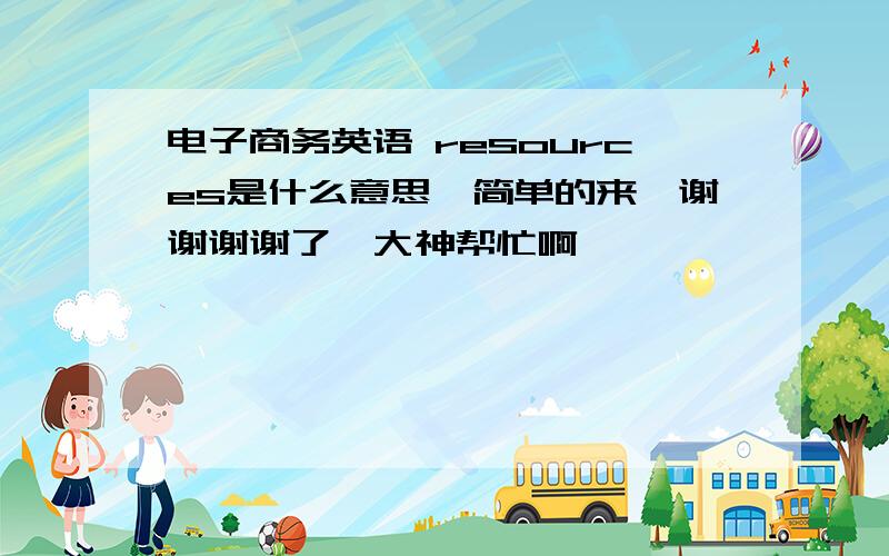 电子商务英语 resources是什么意思,简单的来,谢谢谢谢了,大神帮忙啊