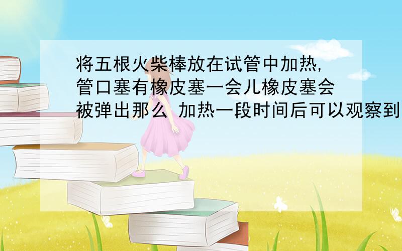 将五根火柴棒放在试管中加热,管口塞有橡皮塞一会儿橡皮塞会被弹出那么 加热一段时间后可以观察到火柴急速________?