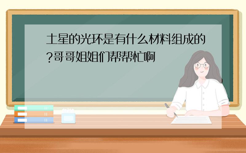 土星的光环是有什么材料组成的?哥哥姐姐们帮帮忙啊