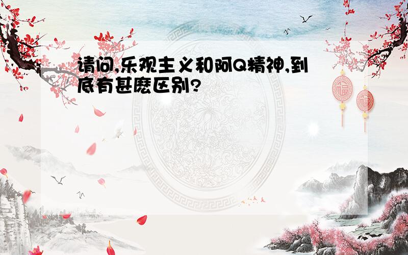 请问,乐观主义和阿Q精神,到底有甚麽区别?