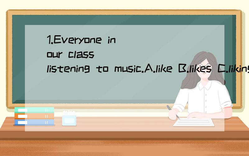 1.Everyone in our class ( ) listening to music.A.like B.likes C.liking D.is like2.My grandma didn't go to sleep ( ) I got back home.A.where B.untilC.as soon as D.while3.M:Is it better ( ) more vegetables than meat?J:Yes.So we'd better ( ) more vegeta