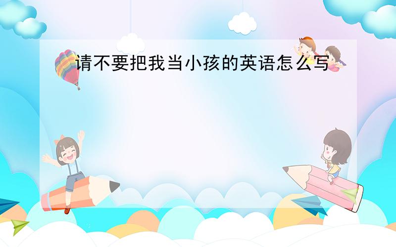 请不要把我当小孩的英语怎么写