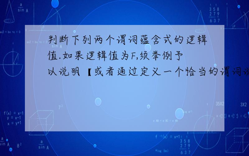 判断下列两个谓词蕴含式的逻辑值.如果逻辑值为F,须举例予以说明【或者通过定义一个恰当的谓词说明,或者