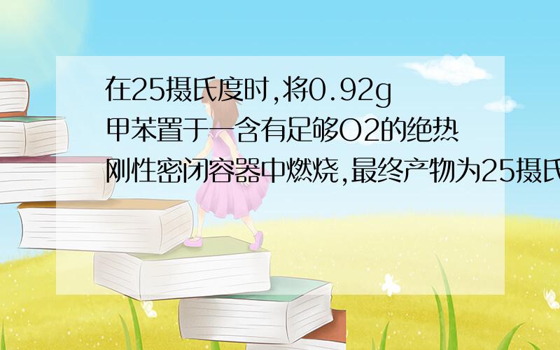 在25摄氏度时,将0.92g甲苯置于一含有足够O2的绝热刚性密闭容器中燃烧,最终产物为25摄氏度的CO2和液态水过程放热39.43kJ,试求下列反应式的标准摩尔焓变.C7H8(l)+9O2(g)=7CO2(g)+4H2O(l)