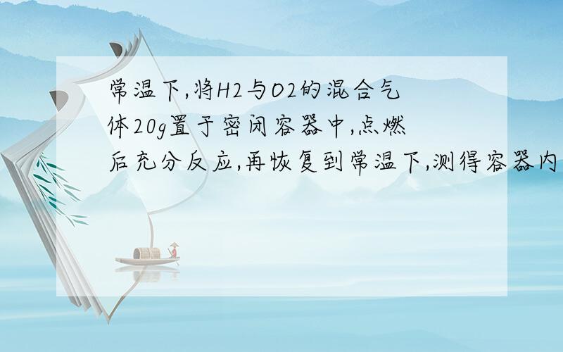 常温下,将H2与O2的混合气体20g置于密闭容器中,点燃后充分反应,再恢复到常温下,测得容器内仍有2g气体.则原混合气体中H2与O2的质量比是