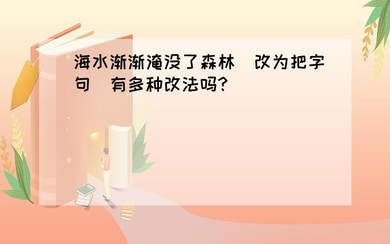 海水渐渐淹没了森林(改为把字句)有多种改法吗?