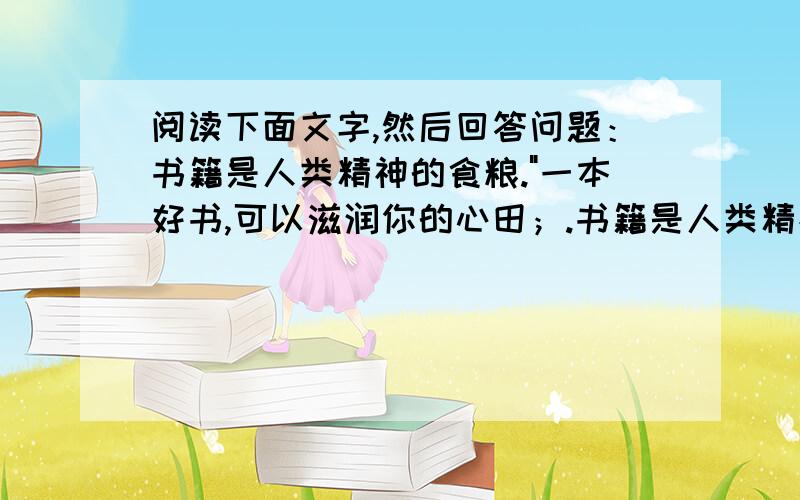 阅读下面文字,然后回答问题：书籍是人类精神的食粮.