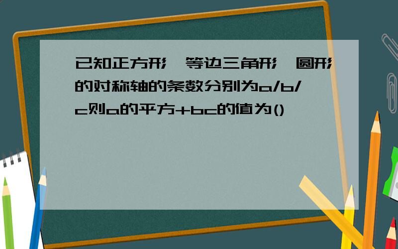 已知正方形、等边三角形、圆形的对称轴的条数分别为a/b/c则a的平方+bc的值为()