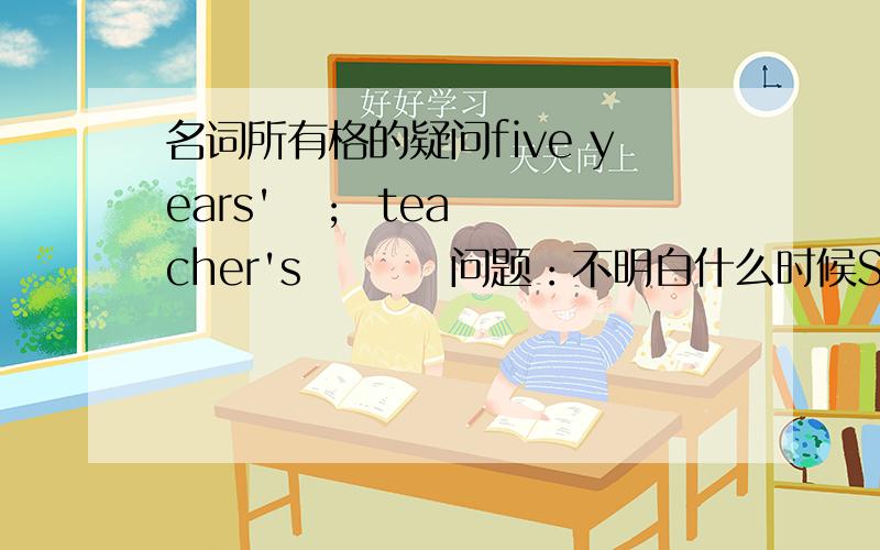 名词所有格的疑问five years'   ;  teacher's         问题：不明白什么时候S再内 ,什么时候S在外