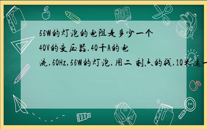 55W的灯泡的电阻是多少一个40V的变压器.40千A的电流,50Hz,55W的灯泡,用二 剩六的线,10米远一个灯炮可以用多长的线和接多少我灯泡.用二剩十的线可以接多少个灯走多远