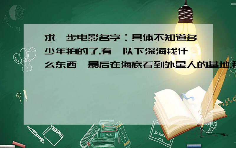 求一步电影名字：具体不知道多少年拍的了.有一队下深海找什么东西,最后在海底看到外星人的基地.那个基地类似鱼,很漂亮的.最后是外星人帮他们浮出水面的.