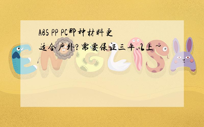 ABS PP PC那种材料更适合户外?需要保证三年以上~