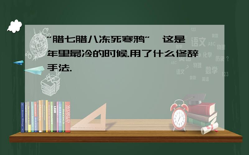 ”腊七腊八冻死寒鸦”,这是一年里最冷的时候.用了什么修辞手法.