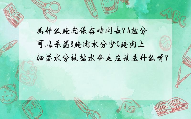 为什么腌肉保存时间长?A盐分可以杀菌B腌肉水分少C腌肉上细菌水分被盐水夺走应该选什么呀?