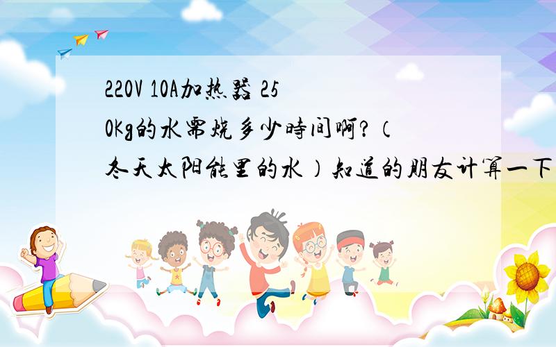 220V 10A加热器 250Kg的水需烧多少时间啊?（冬天太阳能里的水）知道的朋友计算一下啊,少时间多了浪费电.