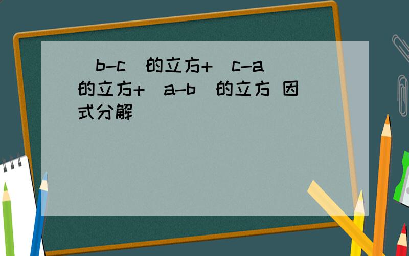 (b-c)的立方+(c-a)的立方+(a-b)的立方 因式分解