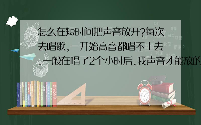 怎么在短时间把声音放开?每次去唱歌,一开始高音都唱不上去.一般在唱了2个小时后,我声音才能放的很开,很多歌都能唱了,声音也不沙沙的了...有什么办法在短时间内把声音放开吗?