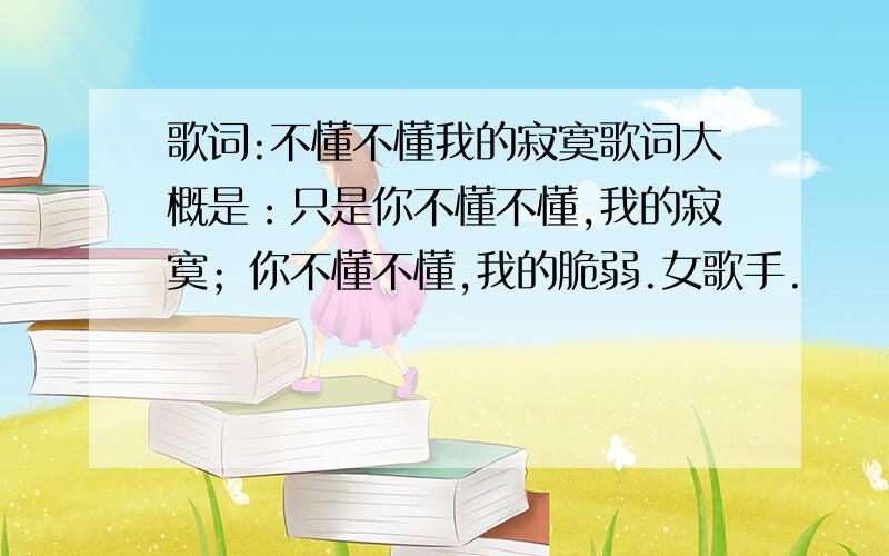 歌词:不懂不懂我的寂寞歌词大概是：只是你不懂不懂,我的寂寞；你不懂不懂,我的脆弱.女歌手.