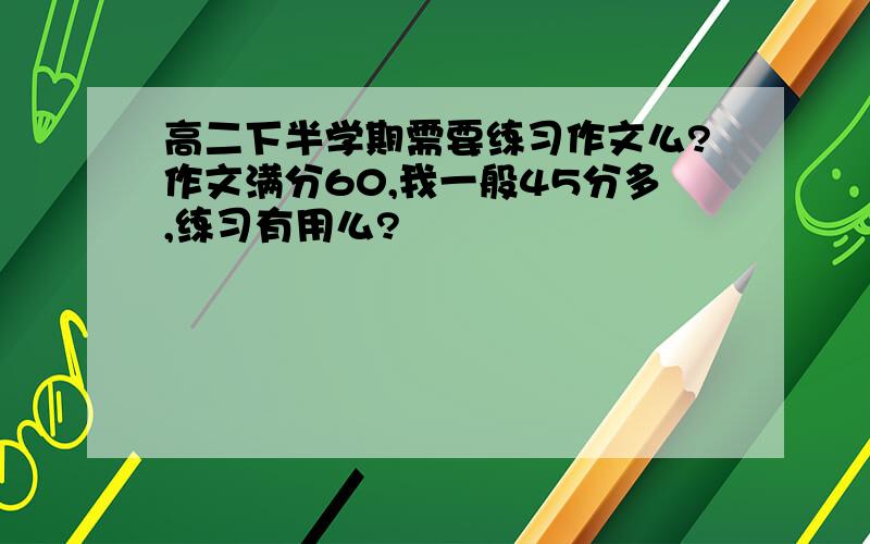 高二下半学期需要练习作文么?作文满分60,我一般45分多,练习有用么?