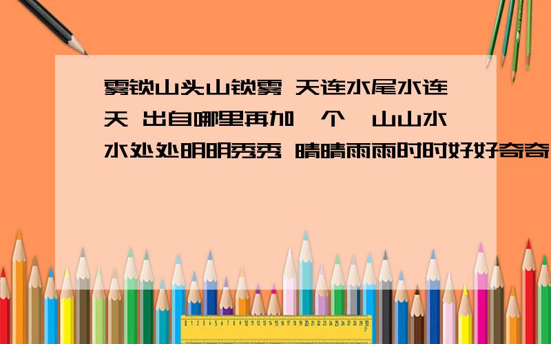 雾锁山头山锁雾 天连水尾水连天 出自哪里再加一个,山山水水处处明明秀秀 晴晴雨雨时时好好奇奇