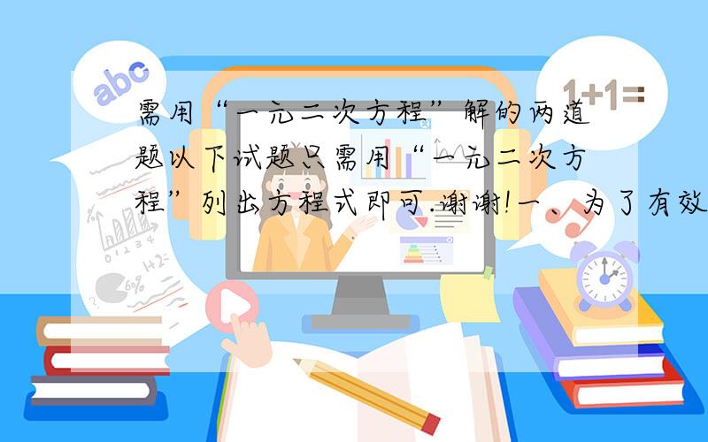 需用“一元二次方程”解的两道题以下试题只需用“一元二次方程”列出方程式即可.谢谢!一、为了有效地控制沙尘暴等恶劣天气对人类生存环境的破坏,我国北方某地决定加快植树造林的速