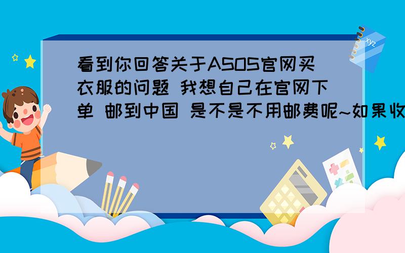 看到你回答关于ASOS官网买衣服的问题 我想自己在官网下单 邮到中国 是不是不用邮费呢~如果收税会比代购还贵了吗