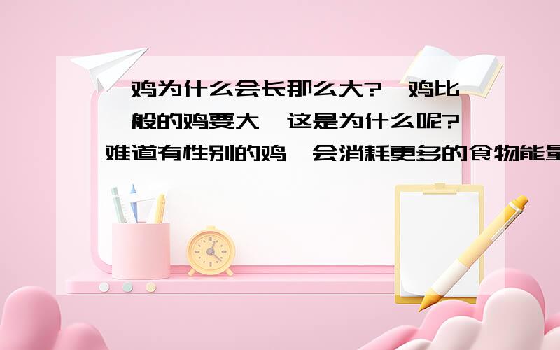 阉鸡为什么会长那么大?阉鸡比一般的鸡要大,这是为什么呢?难道有性别的鸡,会消耗更多的食物能量吗?鸡被阉了之后,是不是会失去所有的性别特征啊,包括求偶之类的行为另外,好奇问一下,那