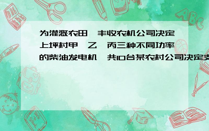 为灌溉农田,丰收农机公司决定上坪村甲、乙、丙三种不同功率的柴油发电机,共10台某农村公司决定支援受灾的狮子口村甲、乙、丙三种不同功率的柴油发电机共十台（每种至少一台）及配套