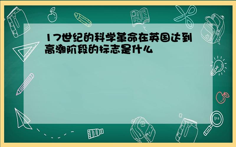 17世纪的科学革命在英国达到高潮阶段的标志是什么