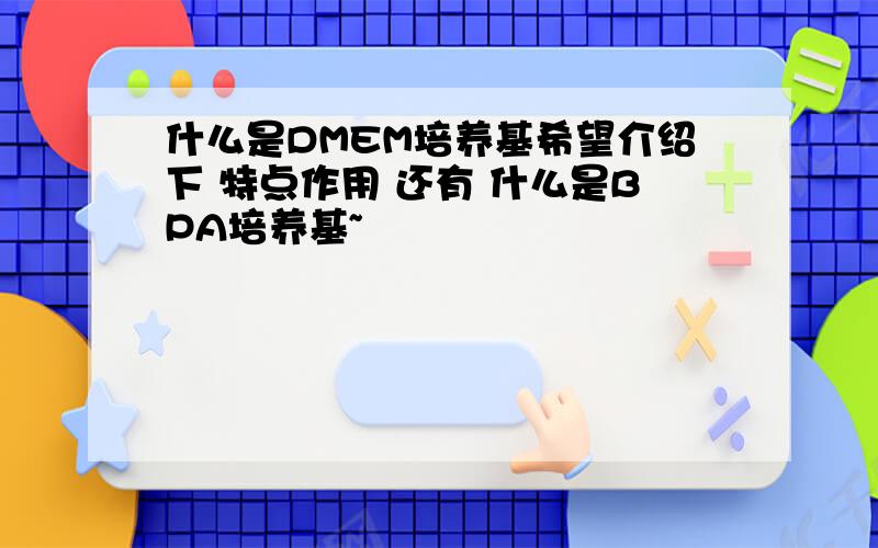 什么是DMEM培养基希望介绍下 特点作用 还有 什么是BPA培养基~