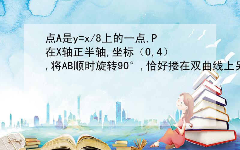 点A是y=x/8上的一点,P在X轴正半轴,坐标（0,4）,将AB顺时旋转90°,恰好搂在双曲线上另一点B,求B坐标将AP旋转