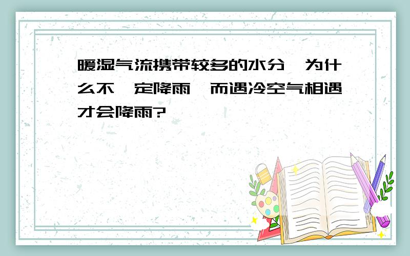 暖湿气流携带较多的水分,为什么不一定降雨,而遇冷空气相遇才会降雨?