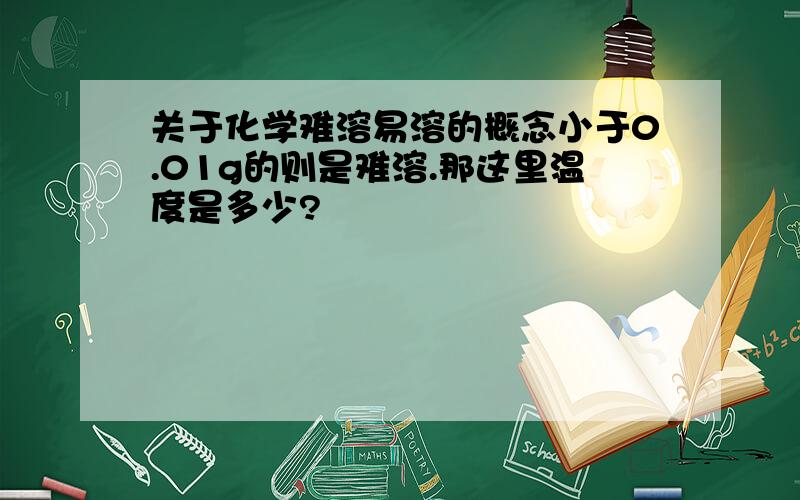 关于化学难溶易溶的概念小于0.01g的则是难溶.那这里温度是多少?