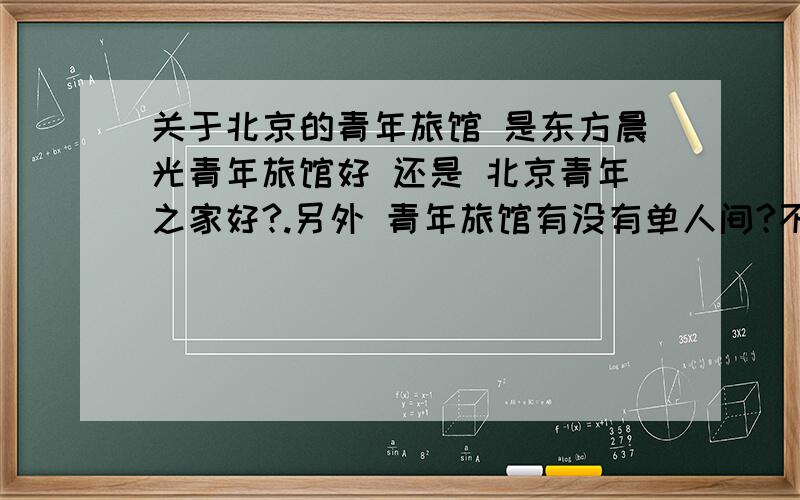 关于北京的青年旅馆 是东方晨光青年旅馆好 还是 北京青年之家好?.另外 青年旅馆有没有单人间?不想和别人合住.