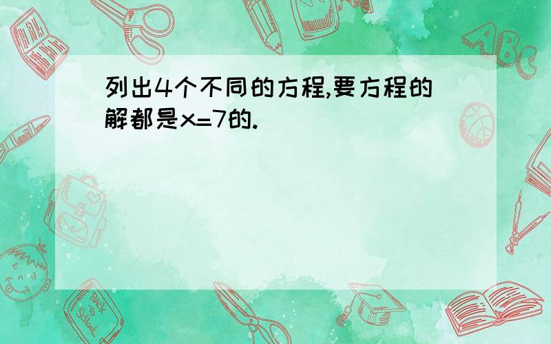 列出4个不同的方程,要方程的解都是x=7的.