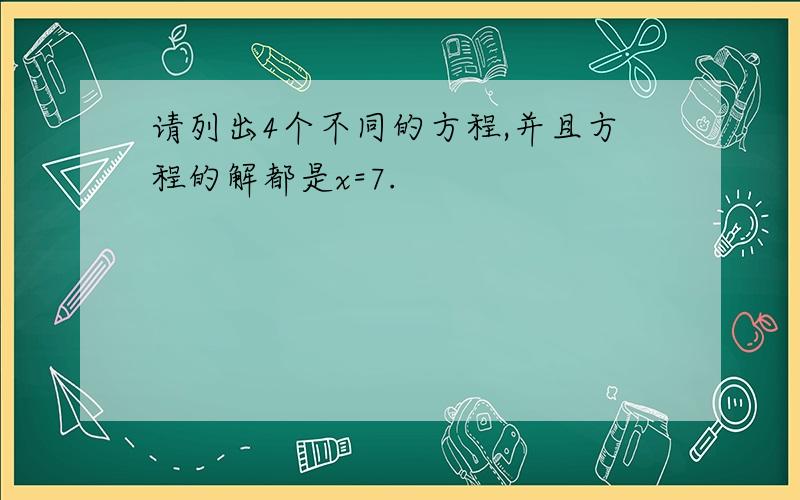 请列出4个不同的方程,并且方程的解都是x=7.