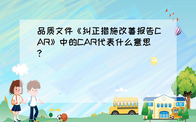 品质文件《纠正措施改善报告CAR》中的CAR代表什么意思?