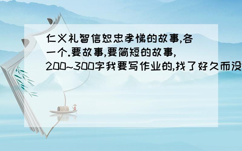 仁义礼智信恕忠孝悌的故事,各一个.要故事,要简短的故事,200~300字我要写作业的,找了好久而没找的合适的.快开学了,七个故事,我要抄的,我需要概括准确的.