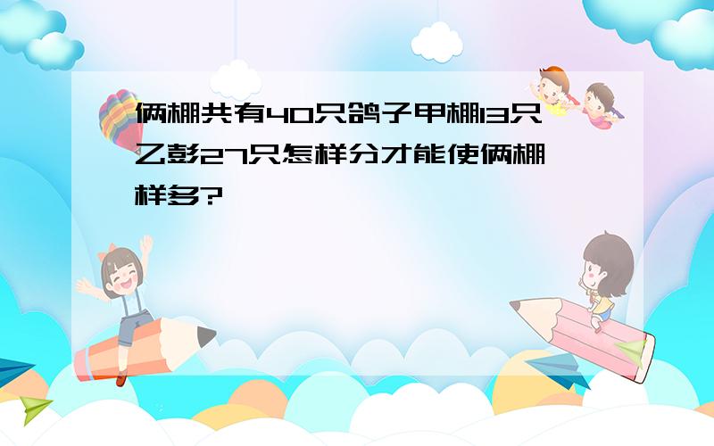 俩棚共有40只鸽子甲棚13只乙彭27只怎样分才能使俩棚一样多?