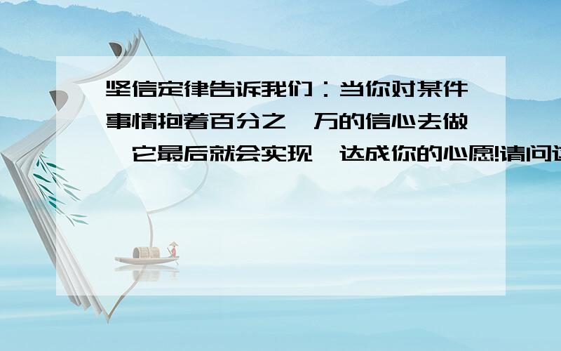 坚信定律告诉我们：当你对某件事情抱着百分之一万的信心去做,它最后就会实现,达成你的心愿!请问这适用于重新追回前女友吗?她当时是真心分手.“任何事都没有绝对不可能的”这句话大