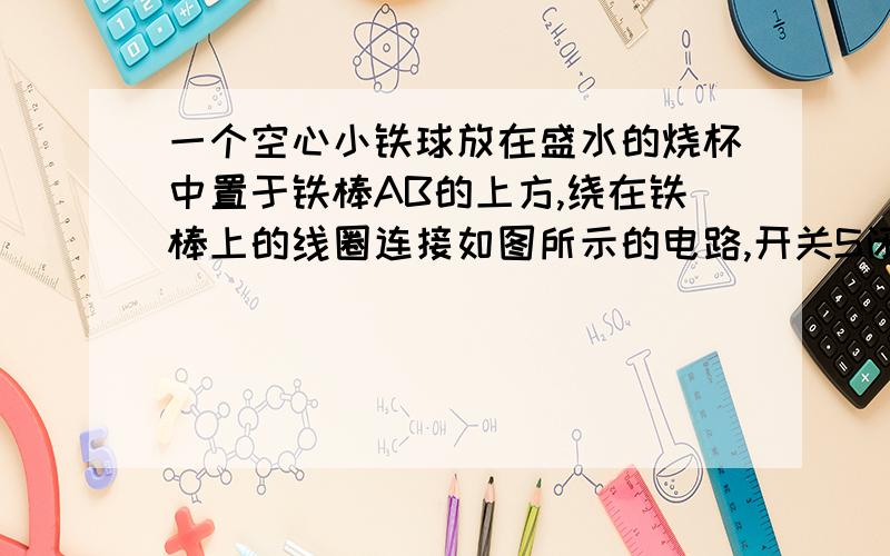 一个空心小铁球放在盛水的烧杯中置于铁棒AB的上方,绕在铁棒上的线圈连接如图所示的电路,开关S闭合后,空心小铁球仍漂浮在水面上,此时A端为电磁铁的S（南）S（南）极,当滑片P向左滑动,空