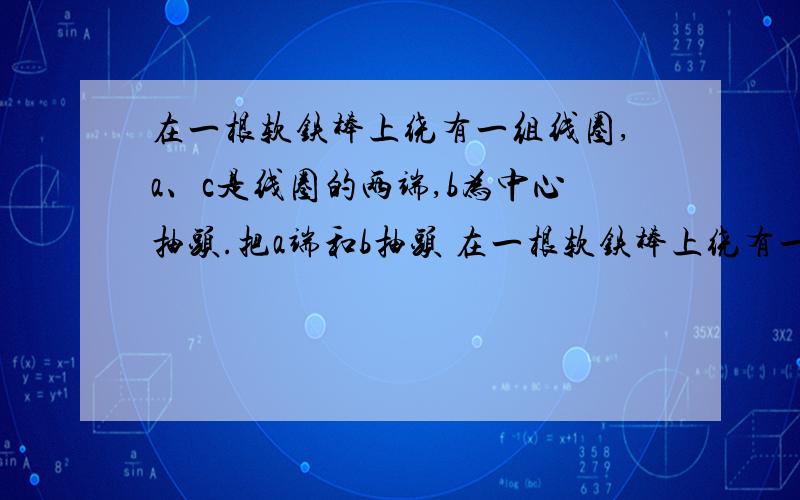 在一根软铁棒上绕有一组线圈,a、c是线圈的两端,b为中心抽头.把a端和b抽头 在一根软铁棒上绕有一组线圈,a、c是线圈的两端,b为中心抽头.把a端和b抽头分别接到两条平行金属导轨上,导轨间有