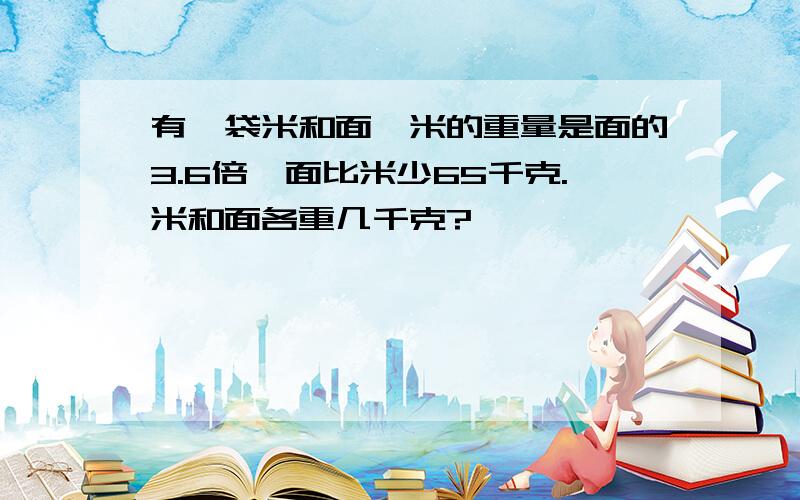 有一袋米和面,米的重量是面的3.6倍,面比米少65千克.米和面各重几千克?